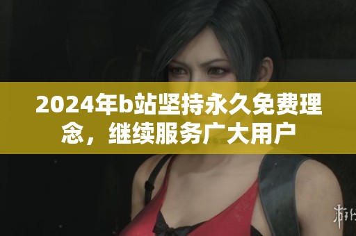 2024年b站坚持永久免费理念，继续服务广大用户