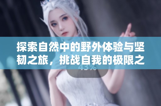探索自然中的野外体验与坚韧之旅，挑战自我的极限之路