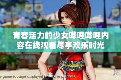 青春活力的少女哔哩哔哩内容在线观看尽享欢乐时光