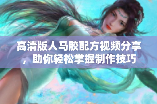 高清版人马胶配方视频分享，助你轻松掌握制作技巧
