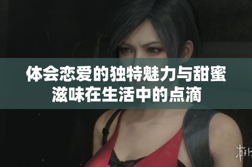 体会恋爱的独特魅力与甜蜜滋味在生活中的点滴