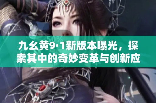 九幺黄9·1新版本曝光，探索其中的奇妙变革与创新应用