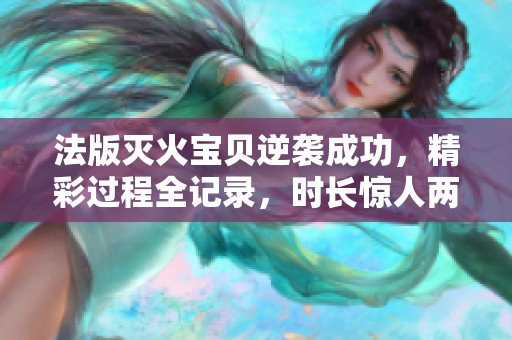 法版灭火宝贝逆袭成功，精彩过程全记录，时长惊人两小时十九分