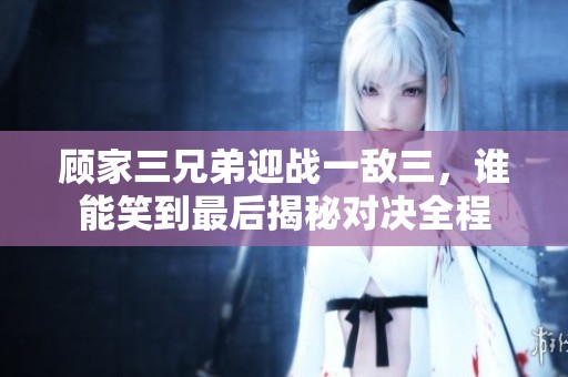 顾家三兄弟迎战一敌三，谁能笑到最后揭秘对决全程