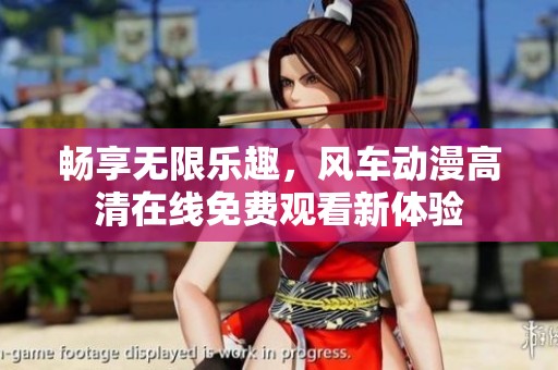 畅享无限乐趣，风车动漫高清在线免费观看新体验