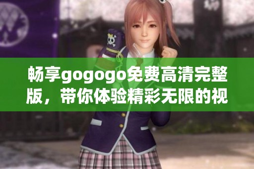 畅享gogogo免费高清完整版，带你体验精彩无限的视听盛宴
