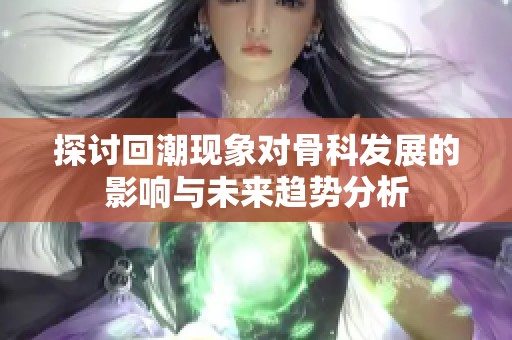 探讨回潮现象对骨科发展的影响与未来趋势分析