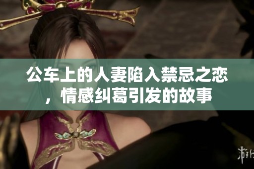 公车上的人妻陷入禁忌之恋，情感纠葛引发的故事