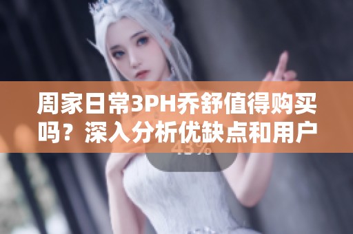 周家日常3PH乔舒值得购买吗？深入分析优缺点和用户体验