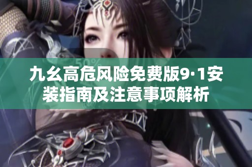 九幺高危风险免费版9·1安装指南及注意事项解析