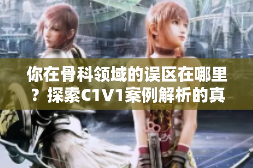 你在骨科领域的误区在哪里？探索C1V1案例解析的真相