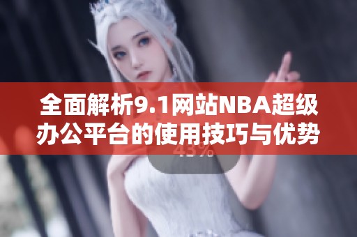 全面解析9.1网站NBA超级办公平台的使用技巧与优势