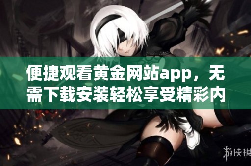便捷观看黄金网站app，无需下载安装轻松享受精彩内容