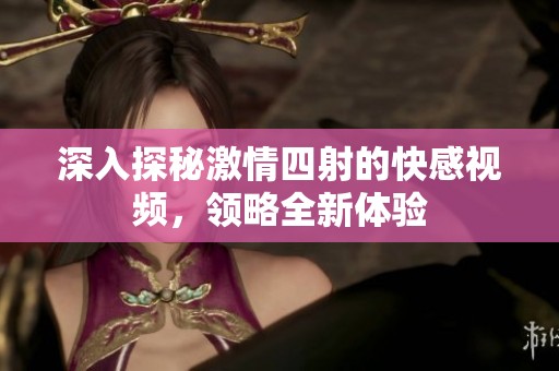 深入探秘激情四射的快感视频，领略全新体验