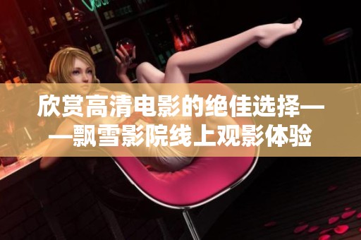 欣赏高清电影的绝佳选择——飘雪影院线上观影体验