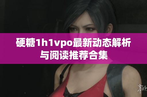 硬糖1h1vpo最新动态解析与阅读推荐合集