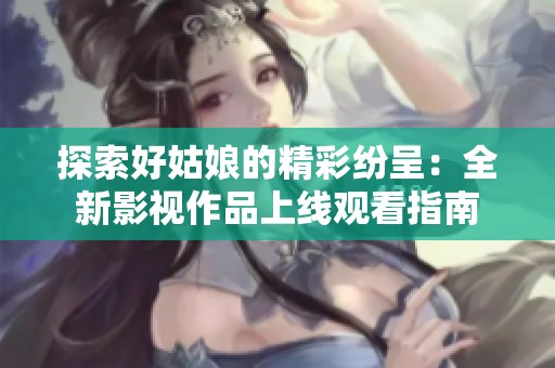 探索好姑娘的精彩纷呈：全新影视作品上线观看指南
