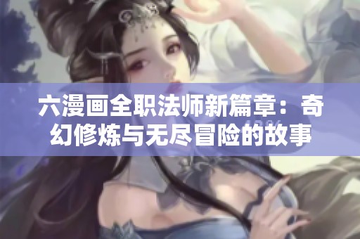 六漫画全职法师新篇章：奇幻修炼与无尽冒险的故事