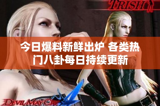 今日爆料新鲜出炉 各类热门八卦每日持续更新