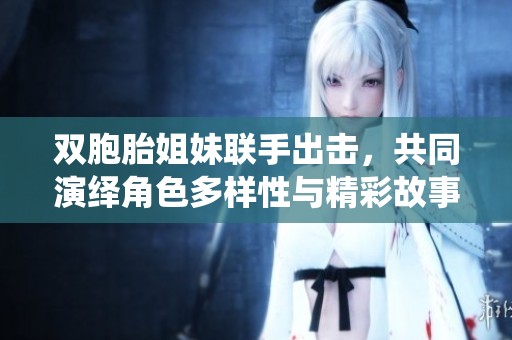 双胞胎姐妹联手出击，共同演绎角色多样性与精彩故事