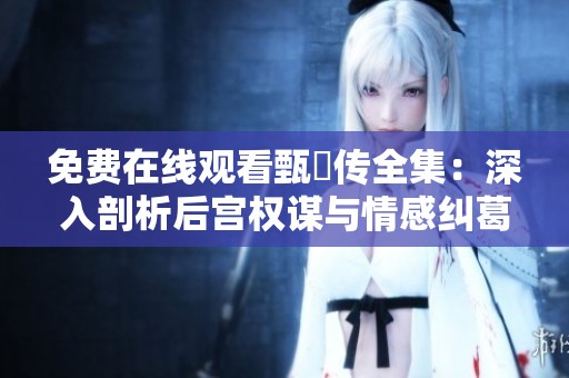 免费在线观看甄嬛传全集：深入剖析后宫权谋与情感纠葛