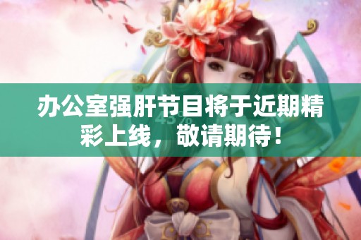 办公室强肝节目将于近期精彩上线，敬请期待！