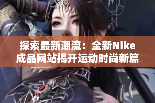 探索最新潮流：全新Nike成品网站揭开运动时尚新篇章