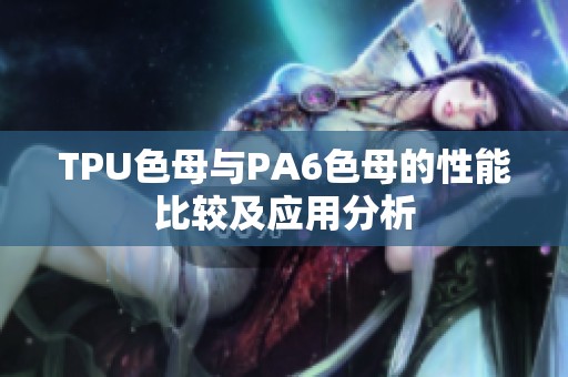 TPU色母与PA6色母的性能比较及应用分析