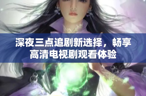 深夜三点追剧新选择，畅享高清电视剧观看体验
