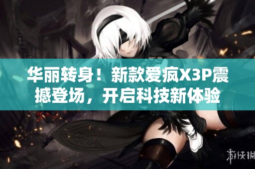 华丽转身！新款爱疯X3P震撼登场，开启科技新体验