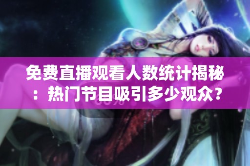 免费直播观看人数统计揭秘：热门节目吸引多少观众？