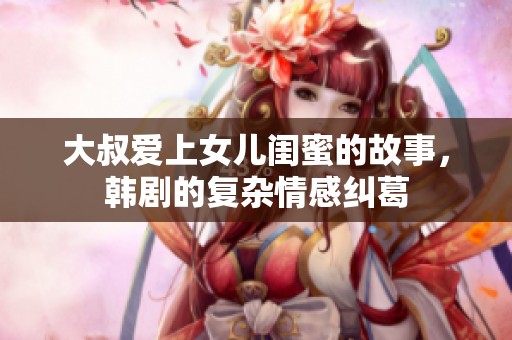 大叔爱上女儿闺蜜的故事，韩剧的复杂情感纠葛