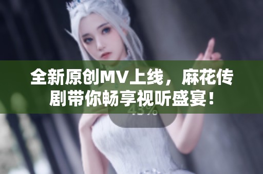 全新原创MV上线，麻花传剧带你畅享视听盛宴！
