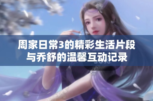 周家日常3的精彩生活片段与乔舒的温馨互动记录