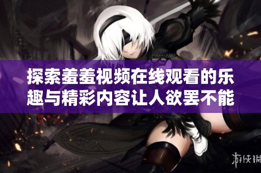 探索羞羞视频在线观看的乐趣与精彩内容让人欲罢不能