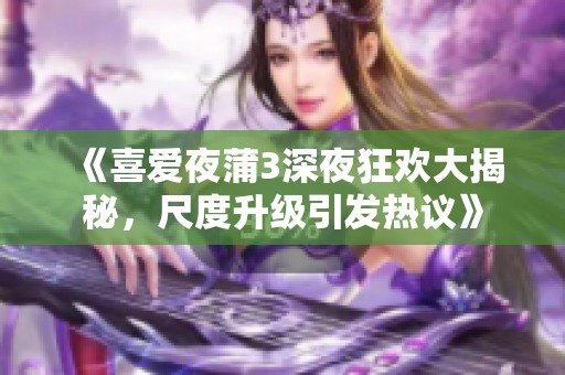 《喜爱夜蒲3深夜狂欢大揭秘，尺度升级引发热议》