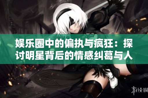娱乐圈中的偏执与疯狂：探讨明星背后的情感纠葛与人性挣扎