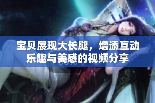 宝贝展现大长腿，增添互动乐趣与美感的视频分享