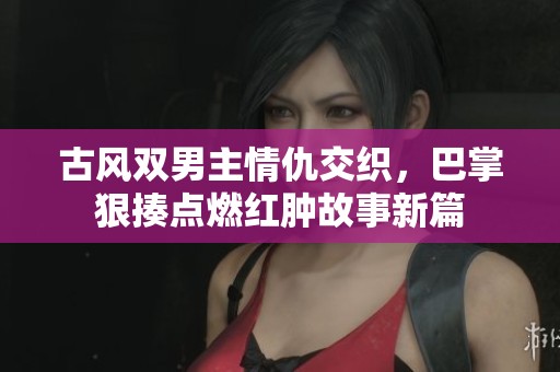 古风双男主情仇交织，巴掌狠揍点燃红肿故事新篇
