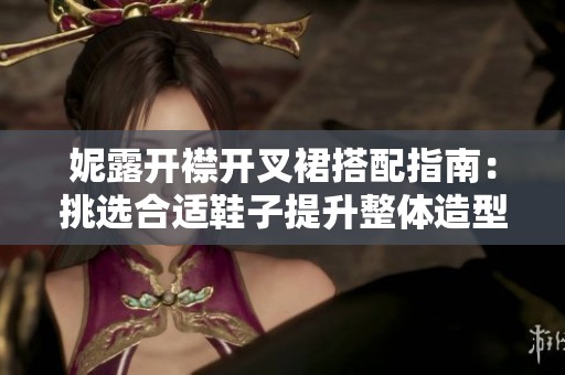妮露开襟开叉裙搭配指南：挑选合适鞋子提升整体造型
