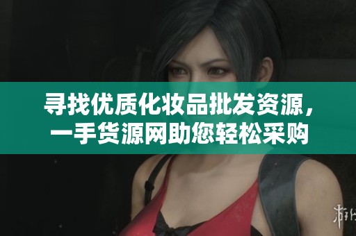 寻找优质化妆品批发资源，一手货源网助您轻松采购