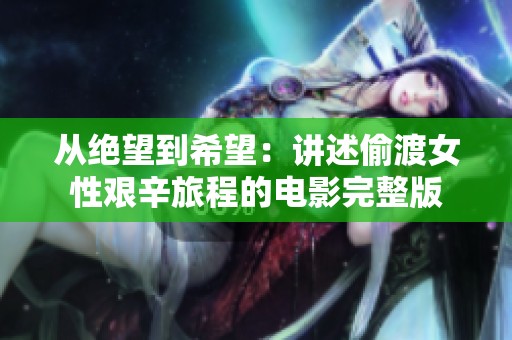 从绝望到希望：讲述偷渡女性艰辛旅程的电影完整版