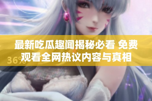 最新吃瓜趣闻揭秘必看 免费观看全网热议内容与真相