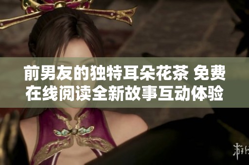 前男友的独特耳朵花茶 免费在线阅读全新故事互动体验