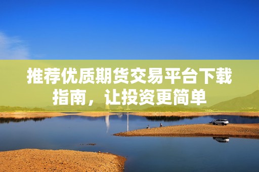 推荐优质期货交易平台下载指南，让投资更简单