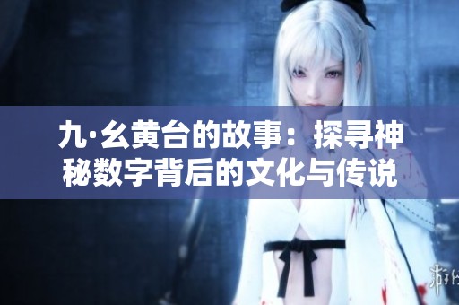 九·幺黄台的故事：探寻神秘数字背后的文化与传说
