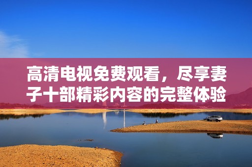 高清电视免费观看，尽享妻子十部精彩内容的完整体验