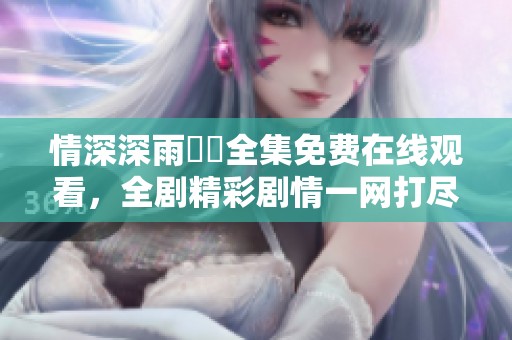 情深深雨濛濛全集免费在线观看，全剧精彩剧情一网打尽