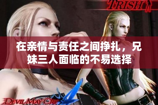 在亲情与责任之间挣扎，兄妹三人面临的不易选择