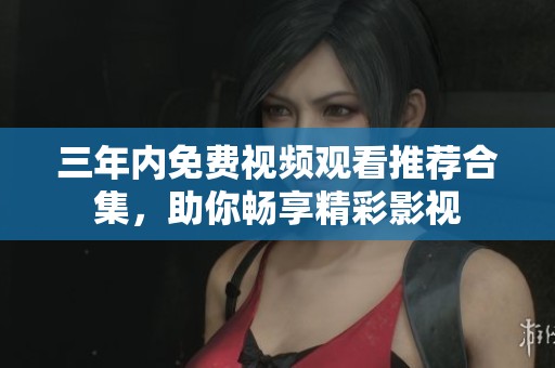 三年内免费视频观看推荐合集，助你畅享精彩影视